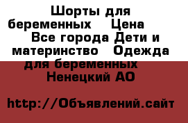 Шорты для беременных. › Цена ­ 250 - Все города Дети и материнство » Одежда для беременных   . Ненецкий АО